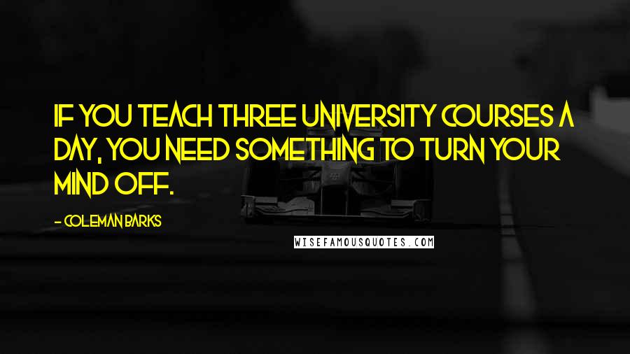 Coleman Barks Quotes: If you teach three university courses a day, you need something to turn your mind off.