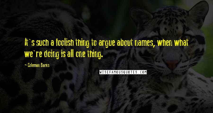 Coleman Barks Quotes: It's such a foolish thing to argue about names, when what we're doing is all one thing.