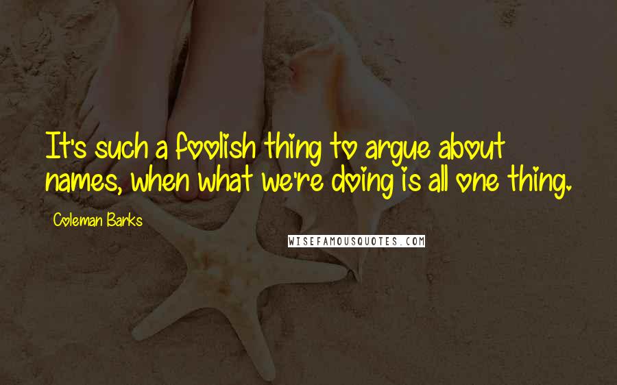 Coleman Barks Quotes: It's such a foolish thing to argue about names, when what we're doing is all one thing.