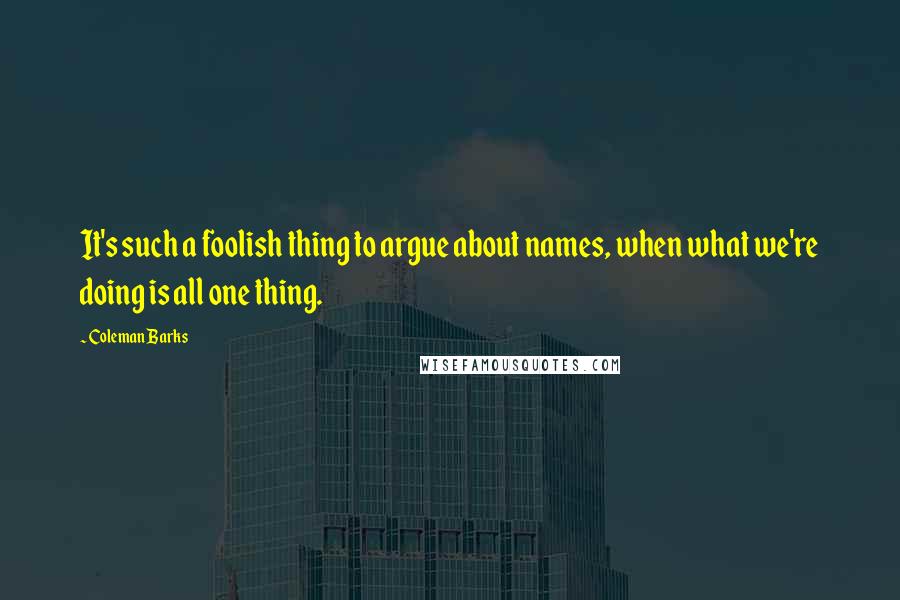 Coleman Barks Quotes: It's such a foolish thing to argue about names, when what we're doing is all one thing.