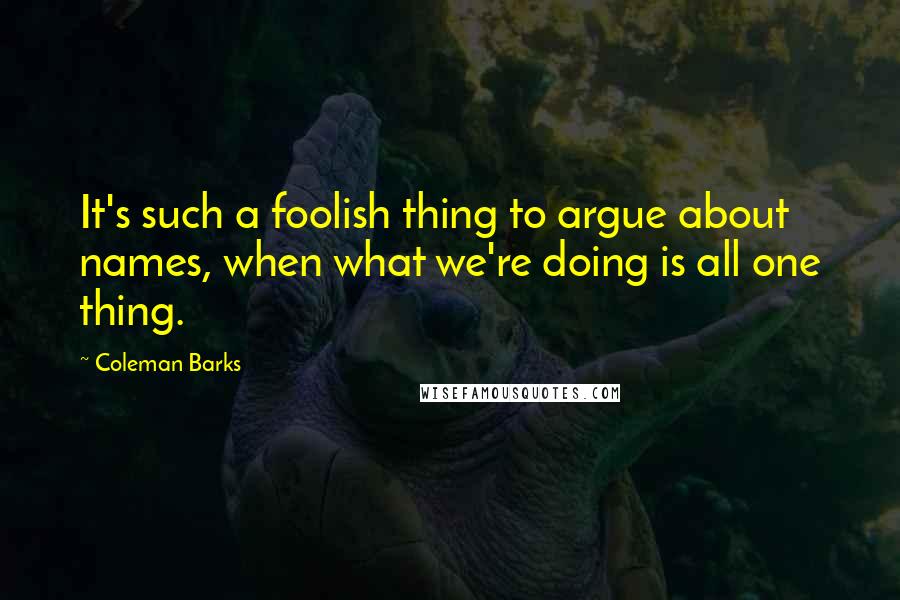 Coleman Barks Quotes: It's such a foolish thing to argue about names, when what we're doing is all one thing.