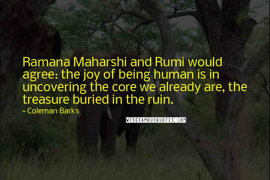 Coleman Barks Quotes: Ramana Maharshi and Rumi would agree: the joy of being human is in uncovering the core we already are, the treasure buried in the ruin.