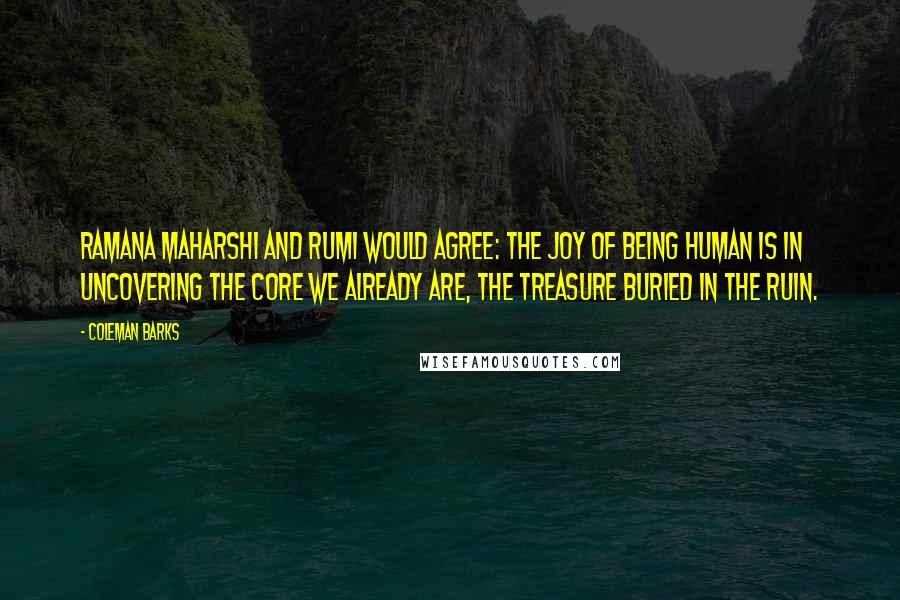 Coleman Barks Quotes: Ramana Maharshi and Rumi would agree: the joy of being human is in uncovering the core we already are, the treasure buried in the ruin.