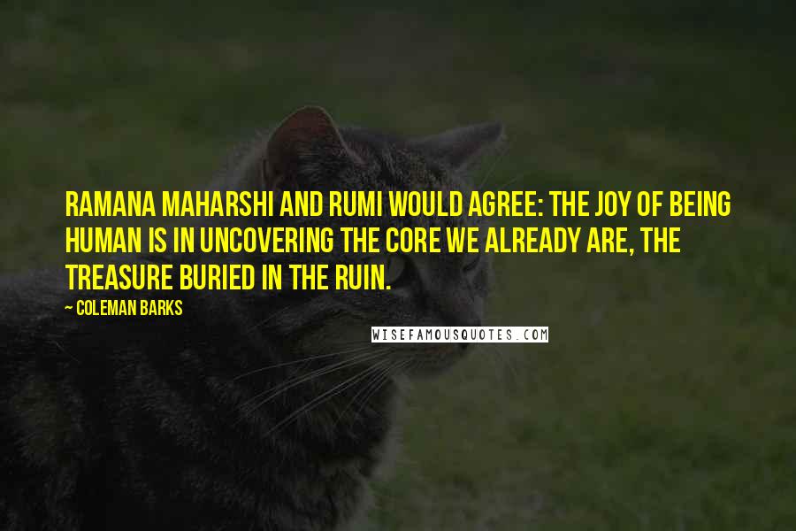 Coleman Barks Quotes: Ramana Maharshi and Rumi would agree: the joy of being human is in uncovering the core we already are, the treasure buried in the ruin.