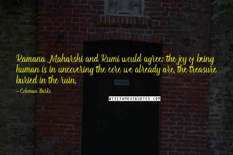 Coleman Barks Quotes: Ramana Maharshi and Rumi would agree: the joy of being human is in uncovering the core we already are, the treasure buried in the ruin.