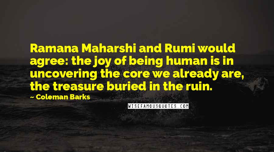 Coleman Barks Quotes: Ramana Maharshi and Rumi would agree: the joy of being human is in uncovering the core we already are, the treasure buried in the ruin.