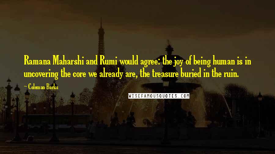 Coleman Barks Quotes: Ramana Maharshi and Rumi would agree: the joy of being human is in uncovering the core we already are, the treasure buried in the ruin.