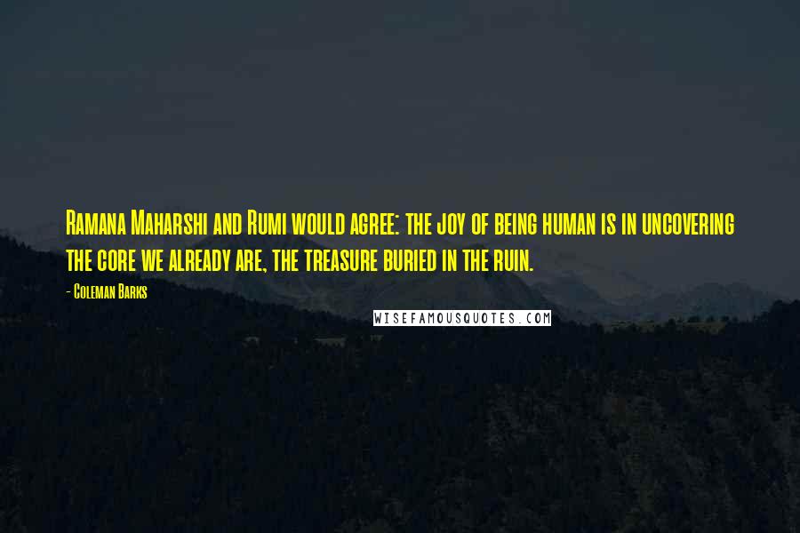 Coleman Barks Quotes: Ramana Maharshi and Rumi would agree: the joy of being human is in uncovering the core we already are, the treasure buried in the ruin.