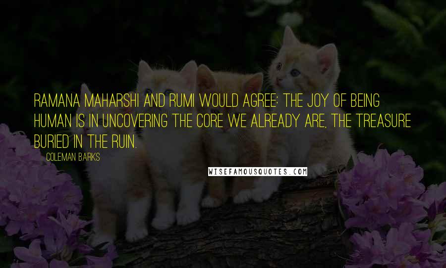 Coleman Barks Quotes: Ramana Maharshi and Rumi would agree: the joy of being human is in uncovering the core we already are, the treasure buried in the ruin.