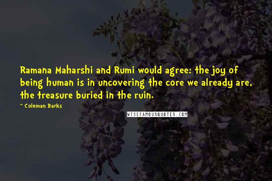 Coleman Barks Quotes: Ramana Maharshi and Rumi would agree: the joy of being human is in uncovering the core we already are, the treasure buried in the ruin.