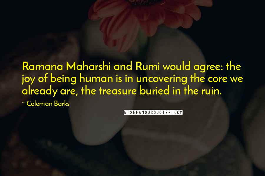 Coleman Barks Quotes: Ramana Maharshi and Rumi would agree: the joy of being human is in uncovering the core we already are, the treasure buried in the ruin.