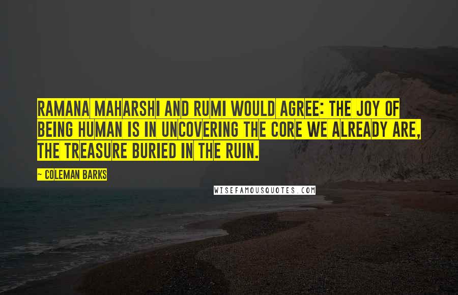 Coleman Barks Quotes: Ramana Maharshi and Rumi would agree: the joy of being human is in uncovering the core we already are, the treasure buried in the ruin.