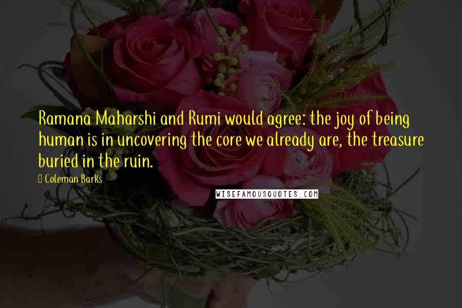 Coleman Barks Quotes: Ramana Maharshi and Rumi would agree: the joy of being human is in uncovering the core we already are, the treasure buried in the ruin.