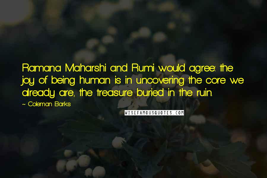 Coleman Barks Quotes: Ramana Maharshi and Rumi would agree: the joy of being human is in uncovering the core we already are, the treasure buried in the ruin.