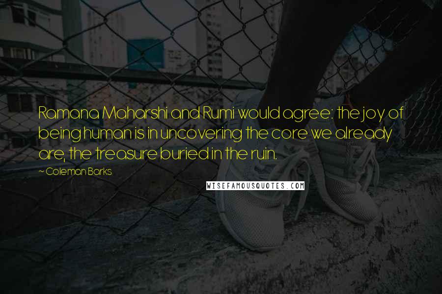 Coleman Barks Quotes: Ramana Maharshi and Rumi would agree: the joy of being human is in uncovering the core we already are, the treasure buried in the ruin.