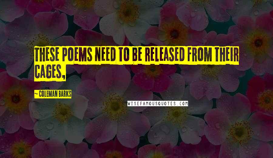 Coleman Barks Quotes: These poems need to be released from their cages,