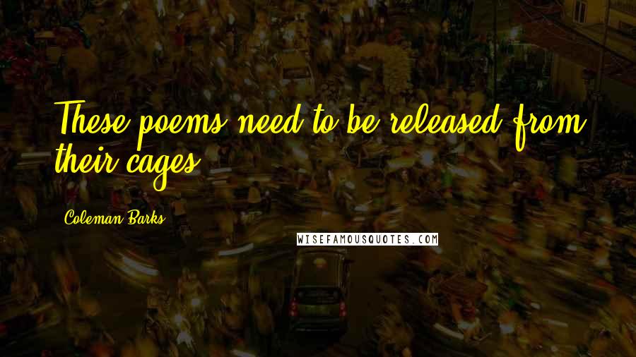 Coleman Barks Quotes: These poems need to be released from their cages,