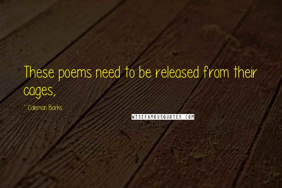 Coleman Barks Quotes: These poems need to be released from their cages,