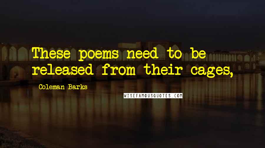 Coleman Barks Quotes: These poems need to be released from their cages,