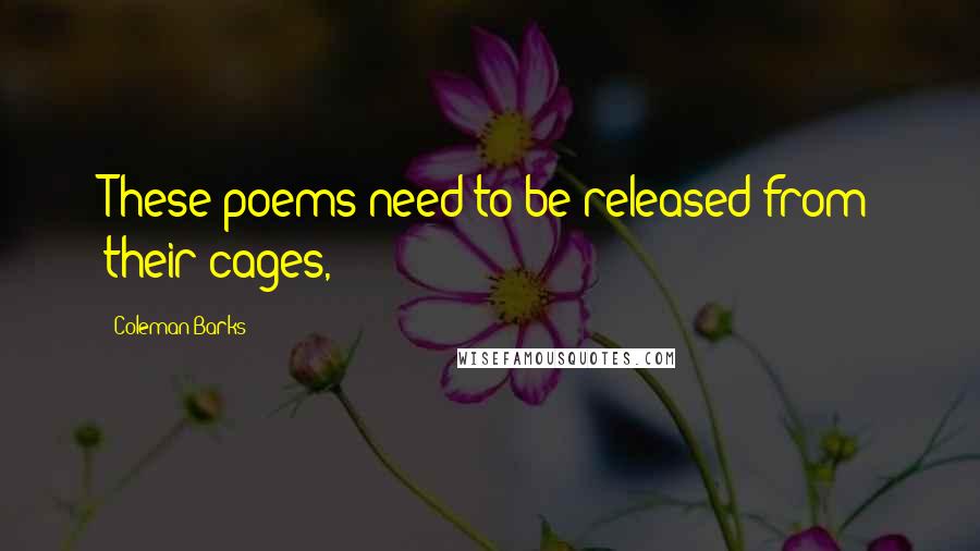 Coleman Barks Quotes: These poems need to be released from their cages,