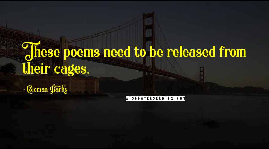 Coleman Barks Quotes: These poems need to be released from their cages,