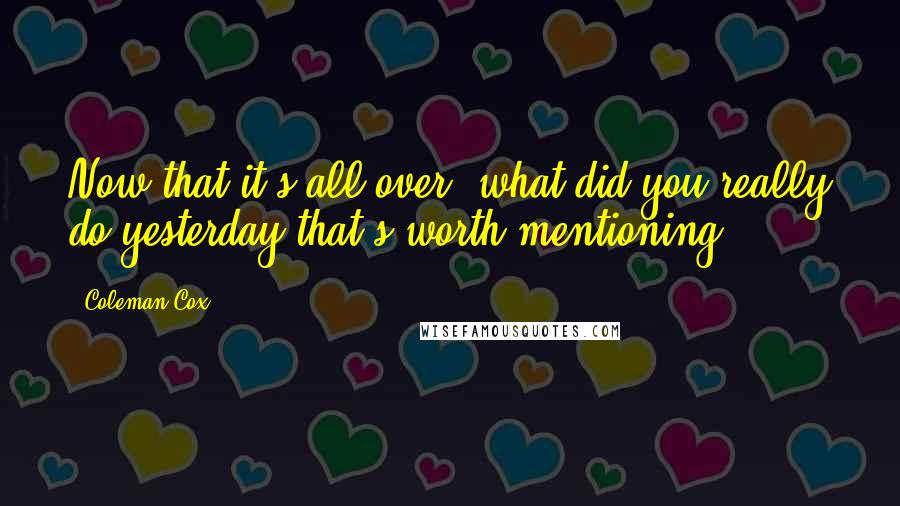Coleman Cox Quotes: Now that it's all over, what did you really do yesterday that's worth mentioning?
