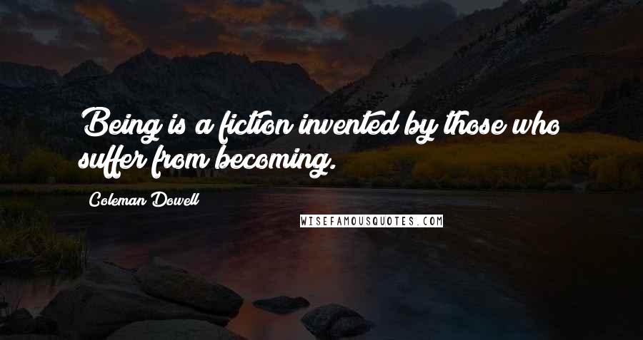 Coleman Dowell Quotes: Being is a fiction invented by those who suffer from becoming.