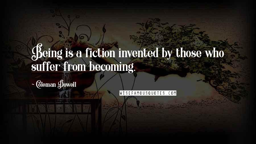 Coleman Dowell Quotes: Being is a fiction invented by those who suffer from becoming.