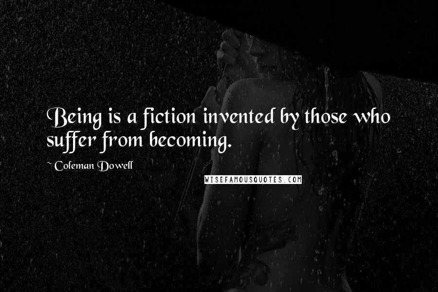 Coleman Dowell Quotes: Being is a fiction invented by those who suffer from becoming.