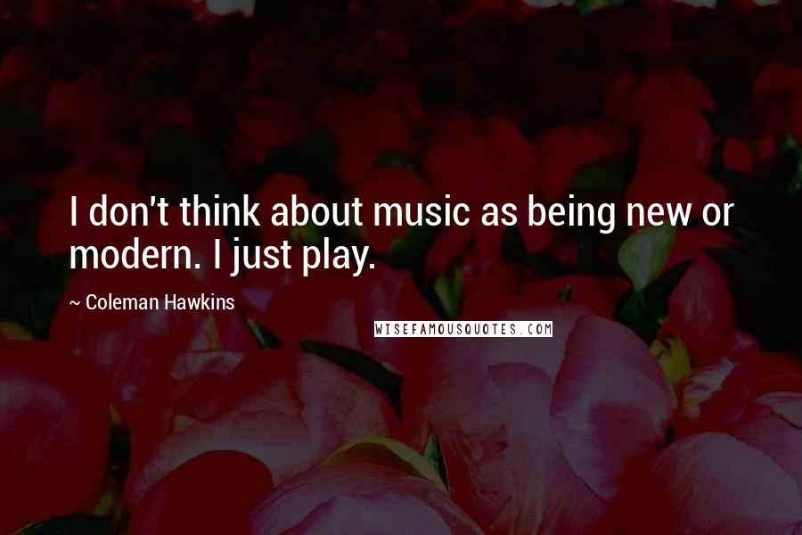 Coleman Hawkins Quotes: I don't think about music as being new or modern. I just play.