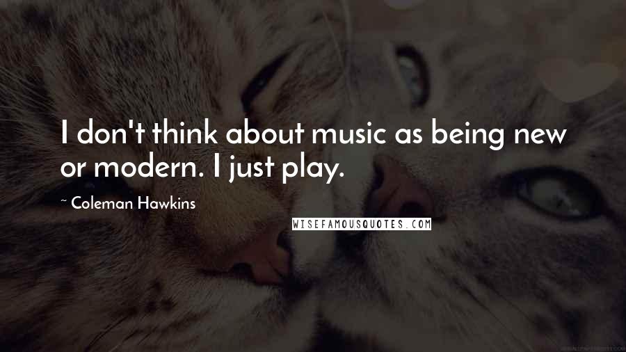 Coleman Hawkins Quotes: I don't think about music as being new or modern. I just play.