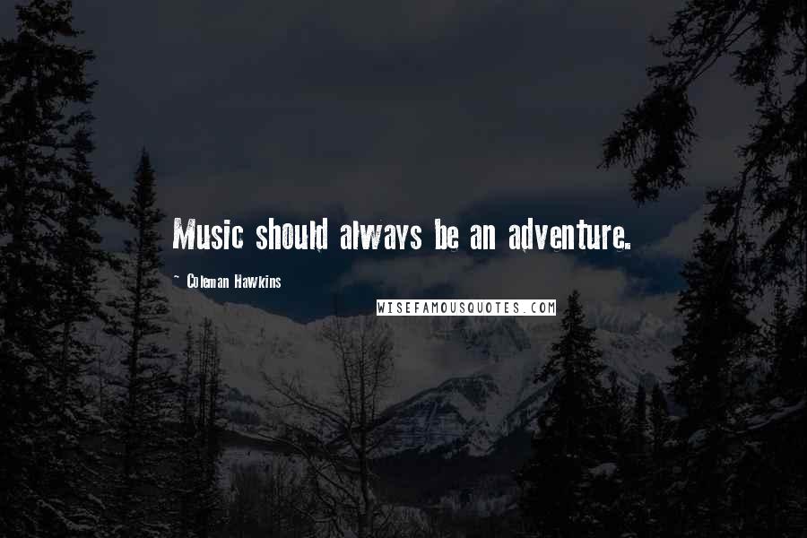 Coleman Hawkins Quotes: Music should always be an adventure.