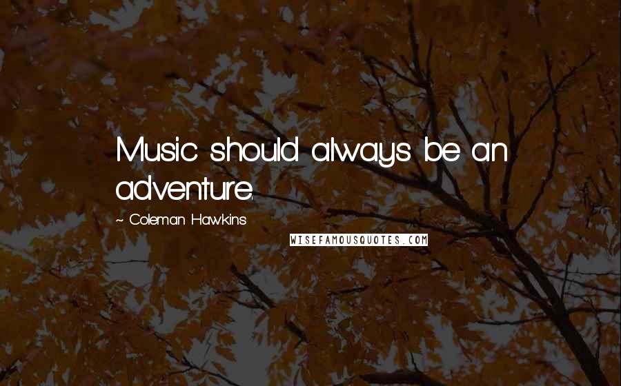 Coleman Hawkins Quotes: Music should always be an adventure.