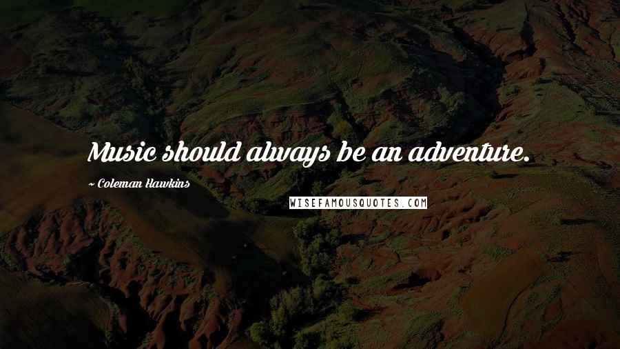 Coleman Hawkins Quotes: Music should always be an adventure.