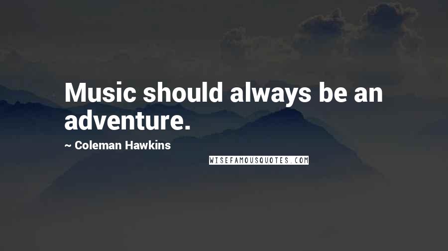 Coleman Hawkins Quotes: Music should always be an adventure.