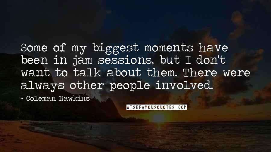 Coleman Hawkins Quotes: Some of my biggest moments have been in jam sessions, but I don't want to talk about them. There were always other people involved.
