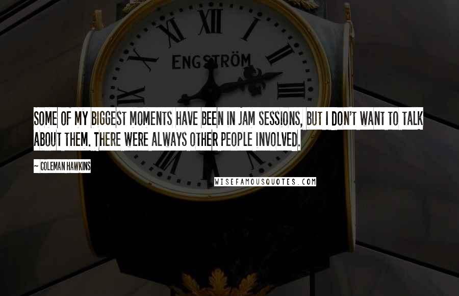 Coleman Hawkins Quotes: Some of my biggest moments have been in jam sessions, but I don't want to talk about them. There were always other people involved.
