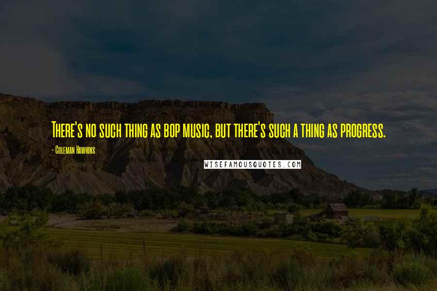 Coleman Hawkins Quotes: There's no such thing as bop music, but there's such a thing as progress.