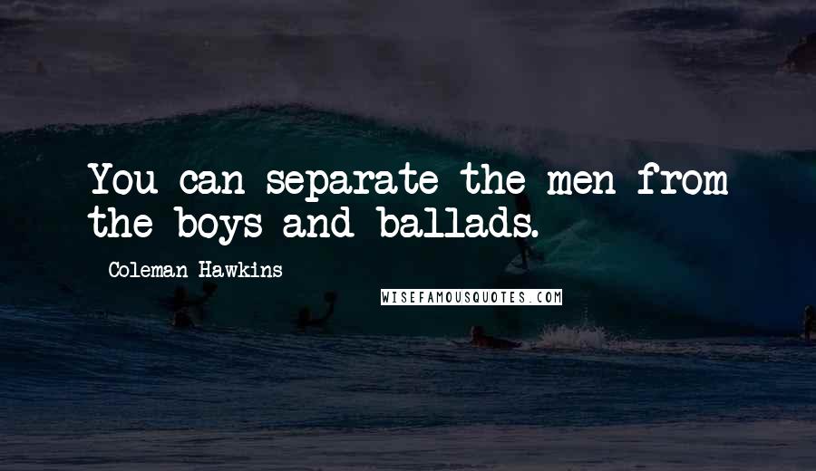 Coleman Hawkins Quotes: You can separate the men from the boys and ballads.