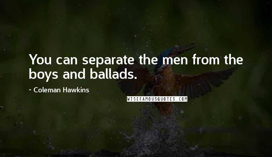 Coleman Hawkins Quotes: You can separate the men from the boys and ballads.