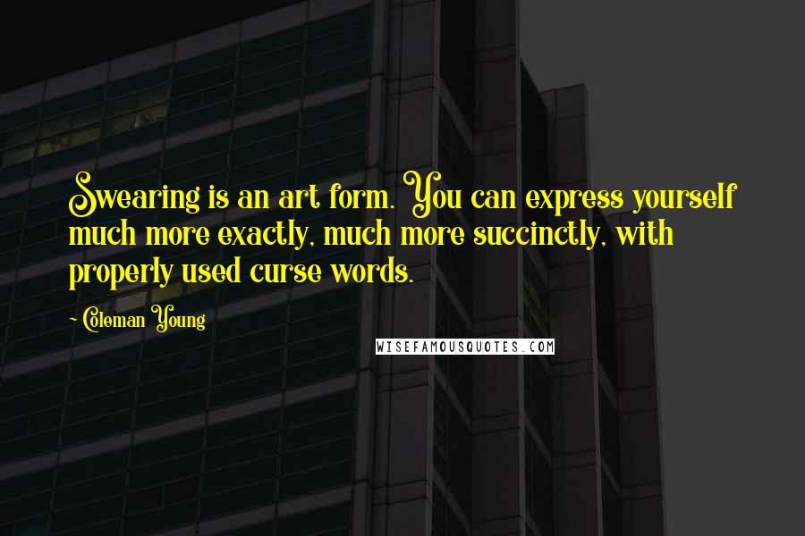 Coleman Young Quotes: Swearing is an art form. You can express yourself much more exactly, much more succinctly, with properly used curse words.