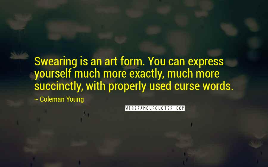 Coleman Young Quotes: Swearing is an art form. You can express yourself much more exactly, much more succinctly, with properly used curse words.