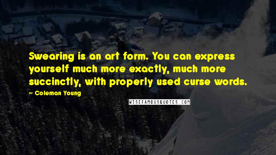 Coleman Young Quotes: Swearing is an art form. You can express yourself much more exactly, much more succinctly, with properly used curse words.