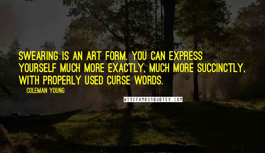 Coleman Young Quotes: Swearing is an art form. You can express yourself much more exactly, much more succinctly, with properly used curse words.