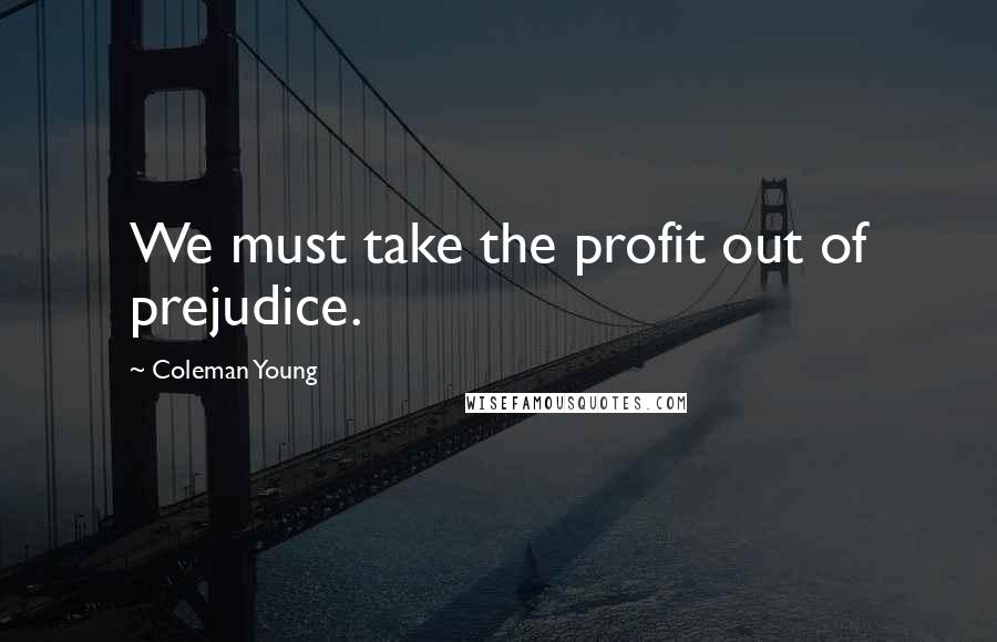 Coleman Young Quotes: We must take the profit out of prejudice.