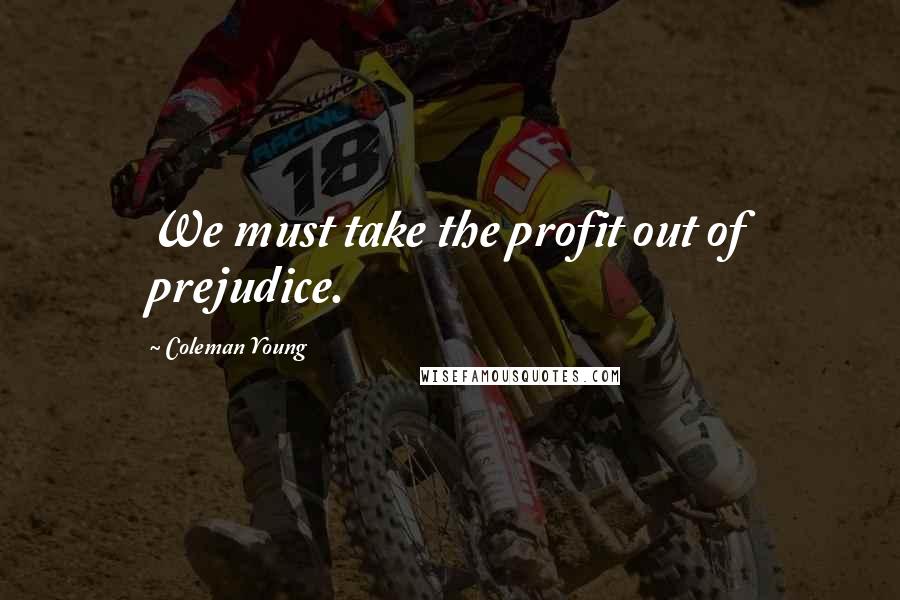 Coleman Young Quotes: We must take the profit out of prejudice.