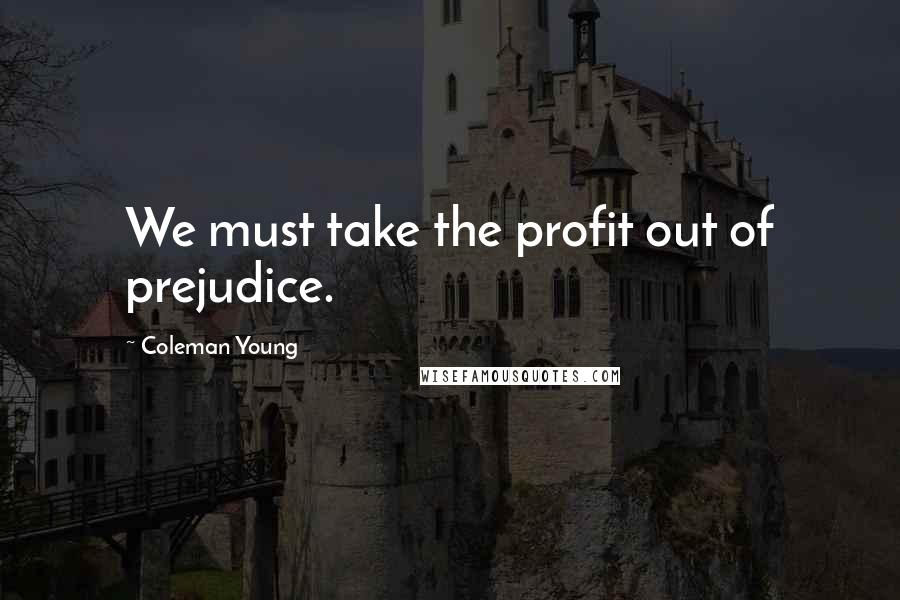 Coleman Young Quotes: We must take the profit out of prejudice.
