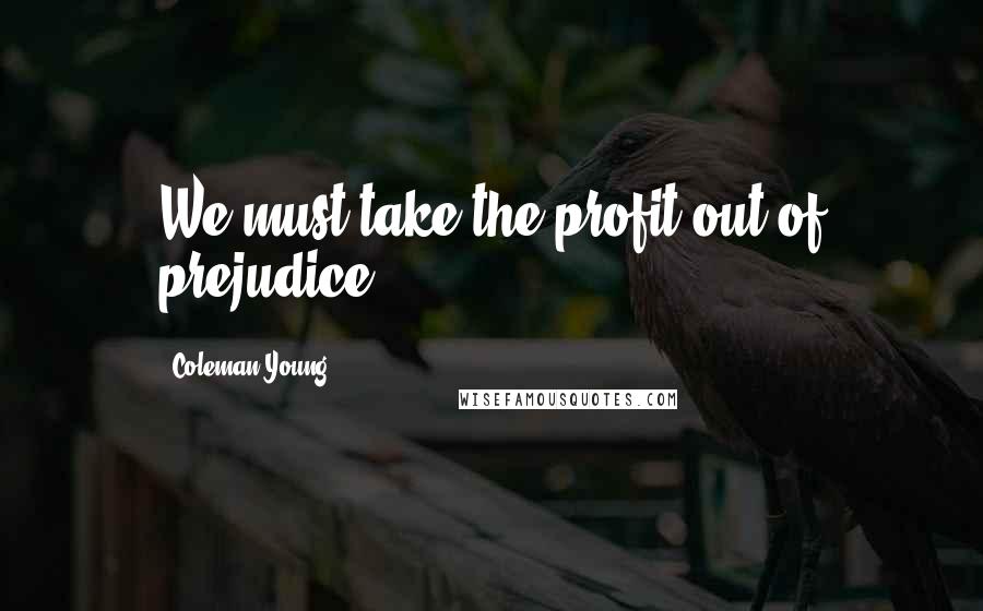 Coleman Young Quotes: We must take the profit out of prejudice.