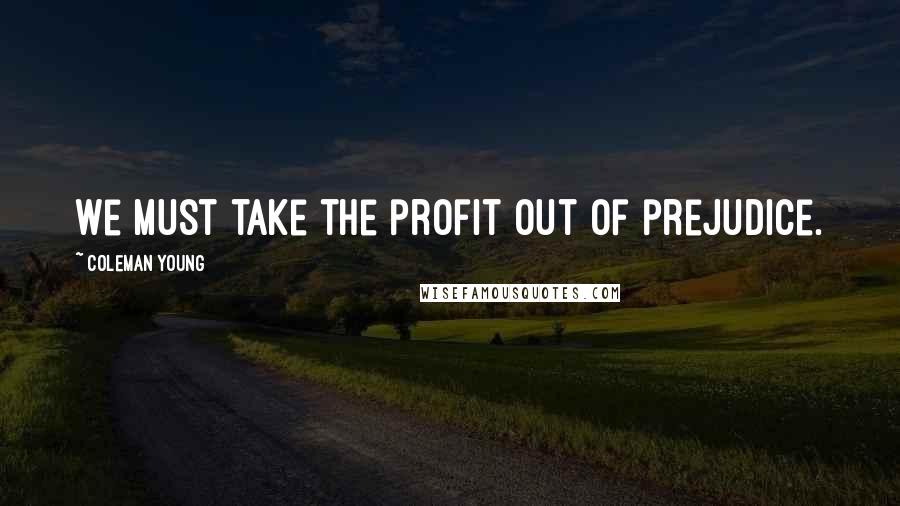 Coleman Young Quotes: We must take the profit out of prejudice.