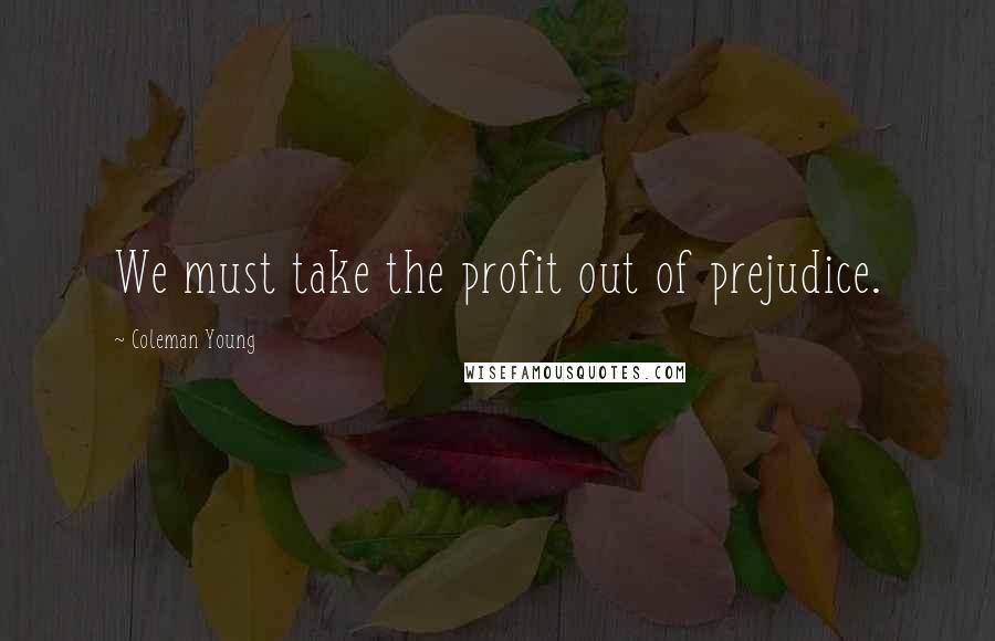 Coleman Young Quotes: We must take the profit out of prejudice.